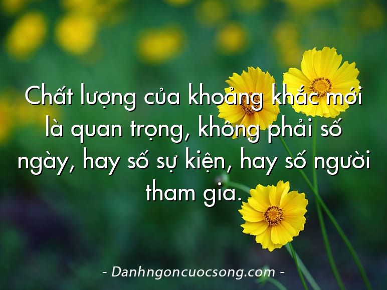 Chất lượng của khoảng khắc mới là quan trọng, không phải số ngày, hay số sự kiện, hay số người tham gia.
