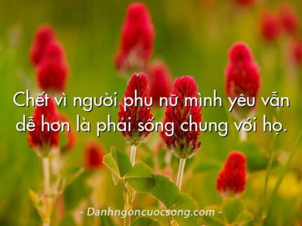 Chết vì người phụ nữ mình yêu vẫn dễ hơn là phải sống chung với họ.