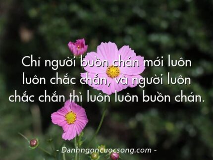 Chỉ người buồn chán mới luôn luôn chắc chắn, và người luôn chắc chắn thì luôn luôn buồn chán.