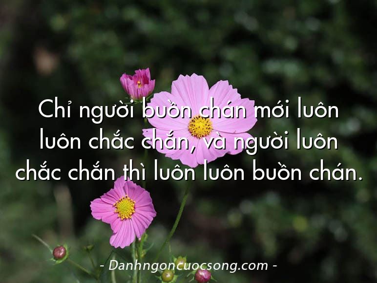 Chỉ người buồn chán mới luôn luôn chắc chắn, và người luôn chắc chắn thì luôn luôn buồn chán.
