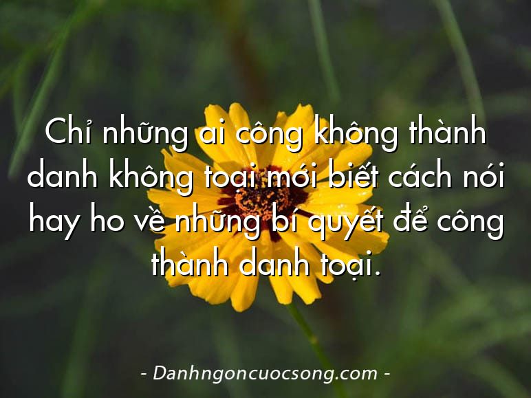 Chỉ những ai công không thành danh không toại mới biết cách nói hay ho về những bí quyết để công thành danh toại.