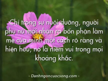 Chỉ trong sự nuôi dưỡng, người phụ nữ mới nhận ra bổn phận làm mẹ của mình một cách rõ ràng và hiện hữu; nó là niềm vui trong mọi khoảng khắc.