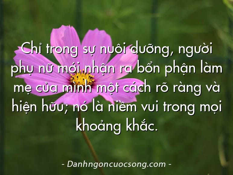 Chỉ trong sự nuôi dưỡng, người phụ nữ mới nhận ra bổn phận làm mẹ của mình một cách rõ ràng và hiện hữu; nó là niềm vui trong mọi khoảng khắc.