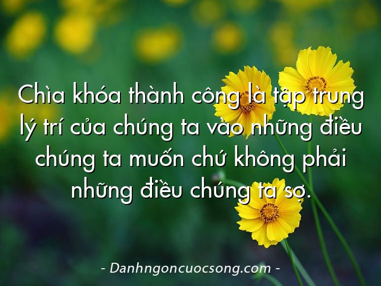 Chìa khóa thành công là tập trung lý trí của chúng ta vào những điều chúng ta muốn chứ không phải những điều chúng ta sợ.