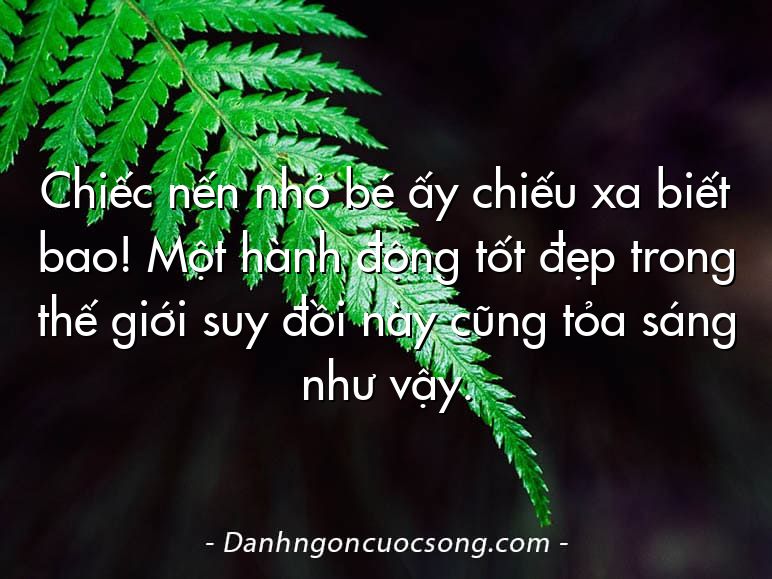 Chiếc nến nhỏ bé ấy chiếu xa biết bao! Một hành động tốt đẹp trong thế giới suy đồi này cũng tỏa sáng như vậy.