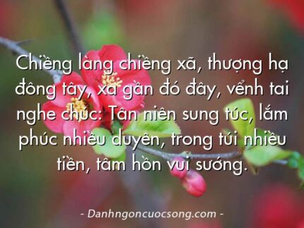 Chiềng làng chiềng xã, thượng hạ đông tây, xa gần đó đây, vểnh tai nghe chúc: Tân niên sung túc, lắm phúc nhiều duyên, trong túi nhiều tiền, tâm hồn vui sướng.