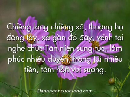 Chiềng làng chiềng xã, thượng hạ đông tây, xa gần đó đây, vểnh tai nghe chúc:Tân niên sung túc, lắm phúc nhiều duyên, trong túi nhiều tiền, tâm hồn vui sướng.