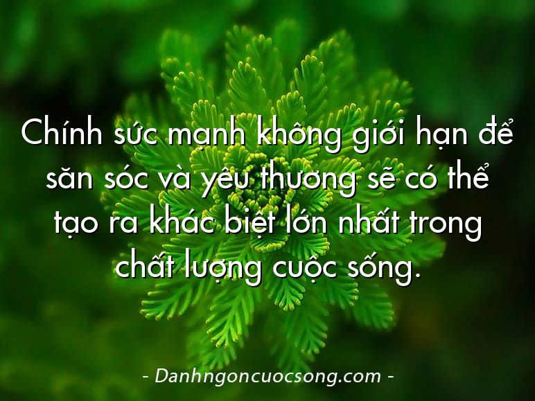 Chính sức mạnh không giới hạn để săn sóc và yêu thương sẽ có thể tạo ra khác biệt lớn nhất trong chất lượng cuộc sống.
