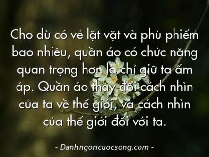 Cho dù có vẻ lặt vặt và phù phiếm bao nhiêu, quần áo có chức năng quan trọng hơn là chỉ giữ ta ấm áp. Quần áo thay đổi cách nhìn của ta về thế giới, và cách nhìn của thế giới đối với ta.
