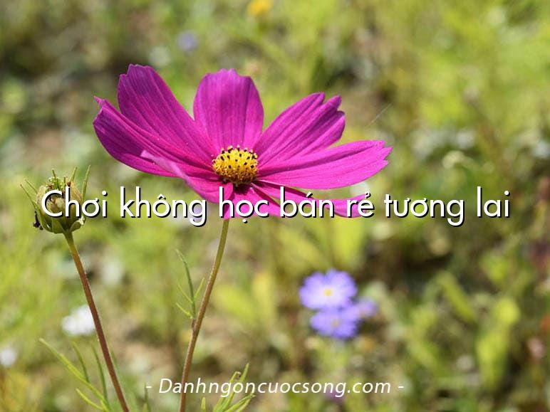 Chơi không học bán rẻ tương lai