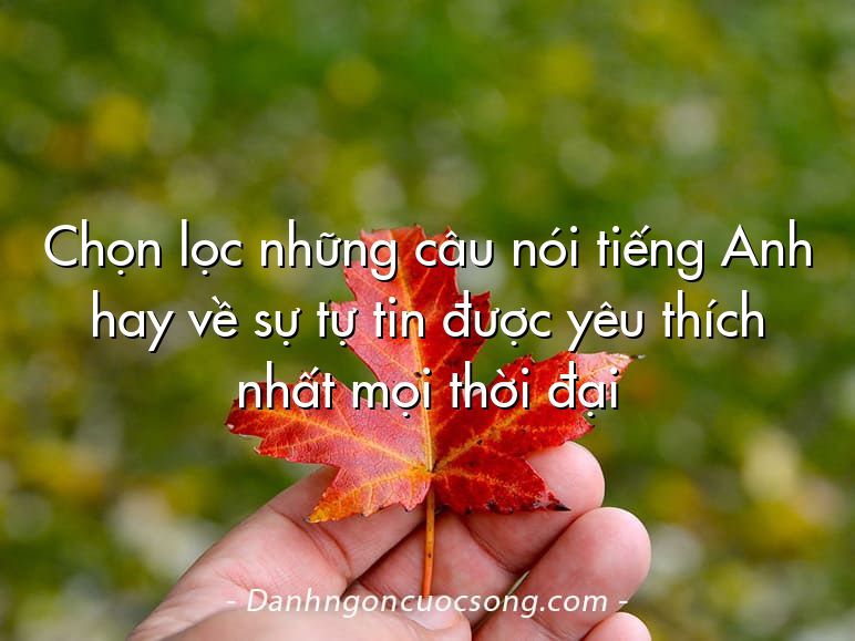 Chọn lọc những câu nói tiếng Anh hay về sự tự tin được yêu thích nhất mọi thời đại