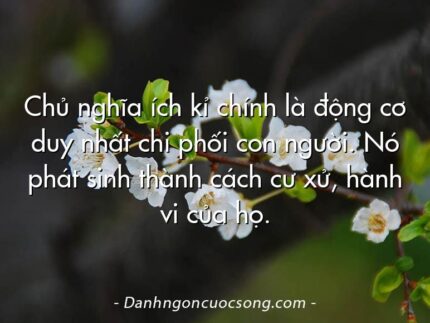 Chủ nghĩa ích kỉ chính là động cơ duy nhất chi phối con người. Nó phát sinh thành cách cư xử, hành vi của họ.