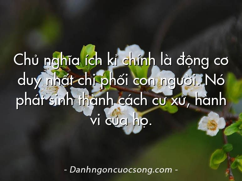 Chủ nghĩa ích kỉ chính là động cơ duy nhất chi phối con người. Nó phát sinh thành cách cư xử, hành vi của họ.