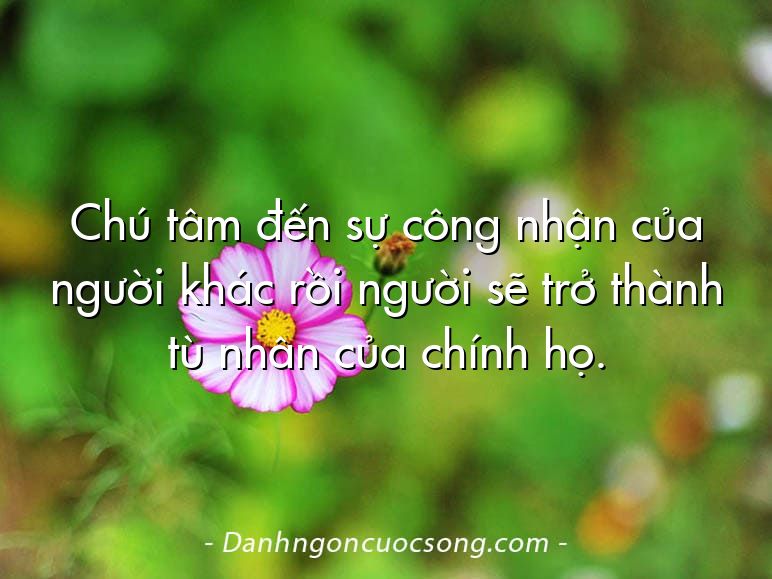 Chú tâm đến sự công nhận của người khác rồi người sẽ trở thành tù nhân của chính họ.