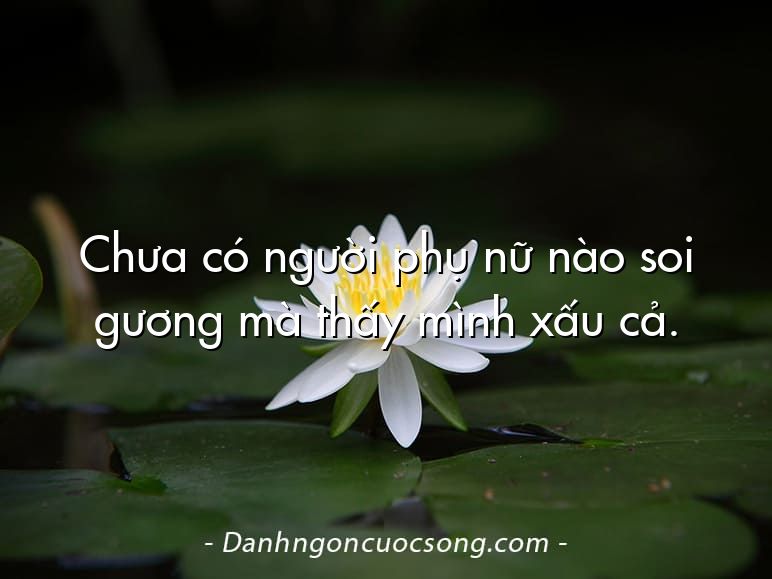 Chưa có người phụ nữ nào soi gương mà thấy mình xấu cả.