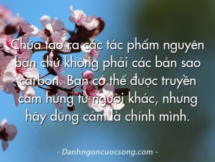 Chúa tạo ra các tác phẩm nguyên bản chứ không phải các bản sao carbon. Bạn có thể được truyền cảm hứng từ người khác, nhưng hãy dũng cảm là chính mình.