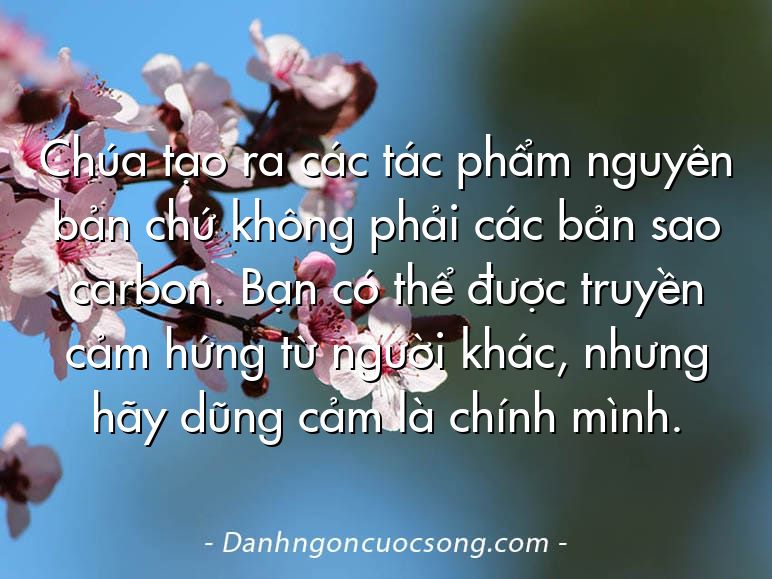 Chúa tạo ra các tác phẩm nguyên bản chứ không phải các bản sao carbon. Bạn có thể được truyền cảm hứng từ người khác, nhưng hãy dũng cảm là chính mình.