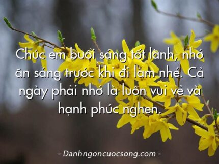 Chúc em buổi sáng tốt lành, nhớ ăn sáng trước khi đi làm nhé. Cả ngày phải nhớ là luôn vui vẻ và hạnh phúc nghen.