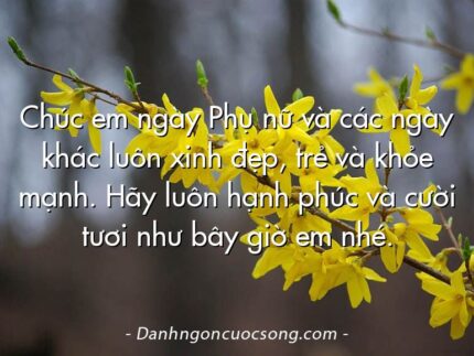 Chúc em ngày Phụ nữ và các ngày khác luôn xinh đẹp, trẻ và khỏe mạnh. Hãy luôn hạnh phúc và cười tươi như bây giờ em nhé.