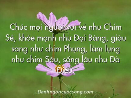 Chúc mọi người vui vẻ như Chim Sẻ, khỏe mạnh như Đại Bàng, giàu sang như chim Phụng, làm lụng như chim Sâu, sống lâu như Đà Điểu.