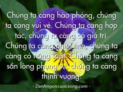 Chúng ta càng hào phóng, chúng ta càng vui vẻ. Chúng ta càng hợp tác, chúng ta càng có giá trị. Chúng ta càng nhiệt tình, chúng ta càng có năng suất. Chúng ta càng sẵn lòng phụng sự, chúng ta càng thịnh vượng.