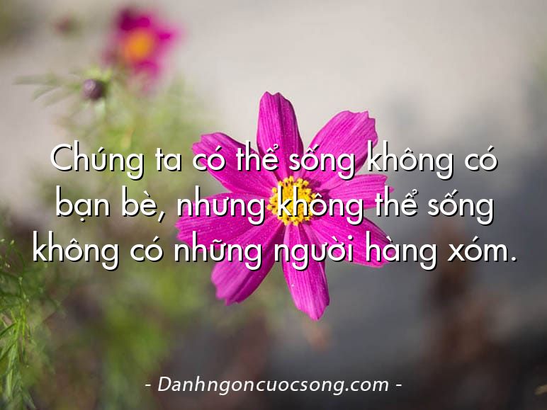 Chúng ta có thể sống không có bạn bè, nhưng không thể sống không có những người hàng xóm.