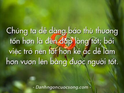 Chúng ta dễ dàng báo thù thương tổn hơn là đền đáp lòng tốt; bởi việc trở nên tốt hơn kẻ ác dễ làm hơn vươn lên bằng được người tốt.