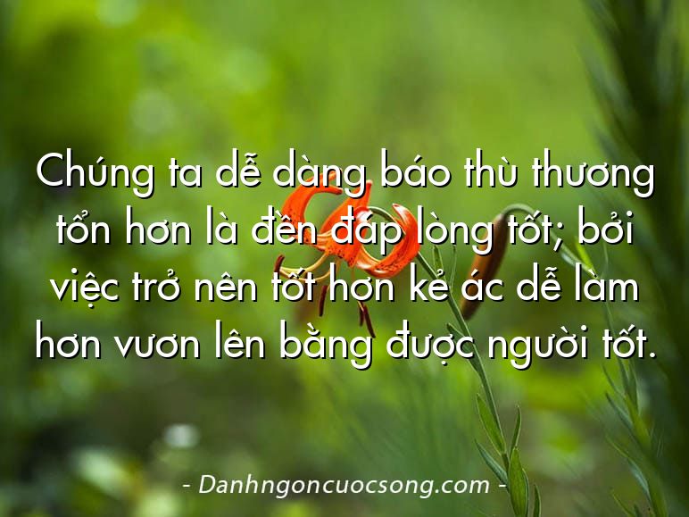 Chúng ta dễ dàng báo thù thương tổn hơn là đền đáp lòng tốt; bởi việc trở nên tốt hơn kẻ ác dễ làm hơn vươn lên bằng được người tốt.
