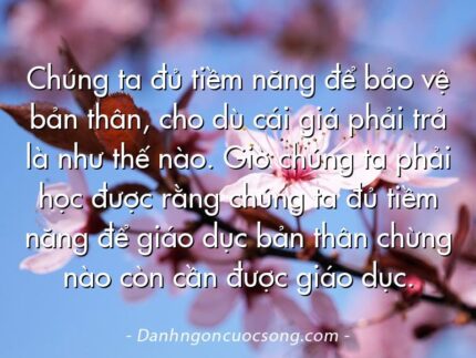 Chúng ta đủ tiềm năng để bảo vệ bản thân, cho dù cái giá phải trả là như thế nào. Giờ chúng ta phải học được rằng chúng ta đủ tiềm năng để giáo dục bản thân chừng nào còn cần được giáo dục.
