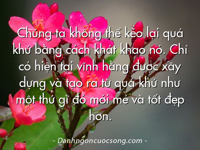 Chúng ta không thể kéo lại quá khứ bằng cách khát khao nó. Chỉ có hiện tại vĩnh hằng được xây dựng và tạo ra từ quá khứ như một thứ gì đó mới mẻ và tốt đẹp hơn.