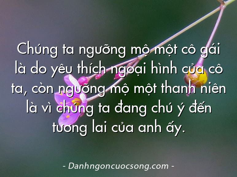 Chúng ta ngưỡng mộ một cô gái là do yêu thích ngoại hình của cô ta, còn ngưỡng mộ một thanh niên là vì chúng ta đang chú ý đến tương lai của anh ấy.