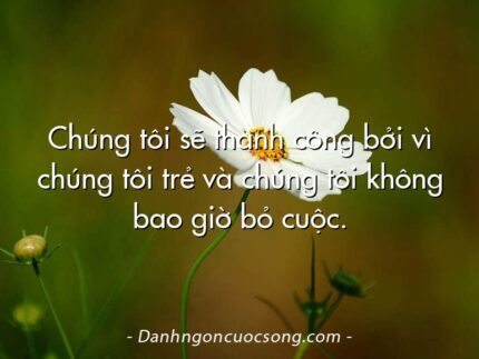 Chúng tôi sẽ thành công bởi vì chúng tôi trẻ và chúng tôi không bao giờ bỏ cuộc.