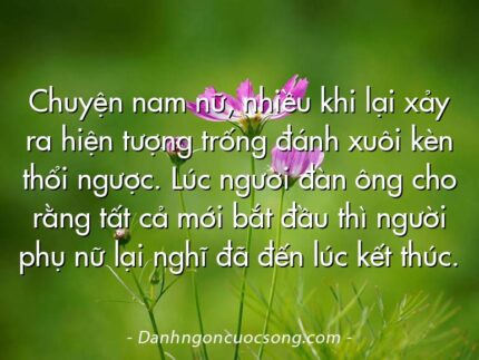 Chuyện nam nữ, nhiều khi lại xảy ra hiện tượng trống đánh xuôi kèn thổi ngược. Lúc người đàn ông cho rằng tất cả mới bắt đầu thì người phụ nữ lại nghĩ đã đến lúc kết thúc.