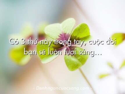 Có 3 thứ này trong tay, cuộc đời bạn sẽ luôn tươi sáng…
