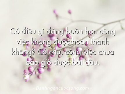 Có điều gì đáng buồn hơn công việc không được hoàn thành không? Có chứ, công việc chưa bao giờ được bắt đầu.