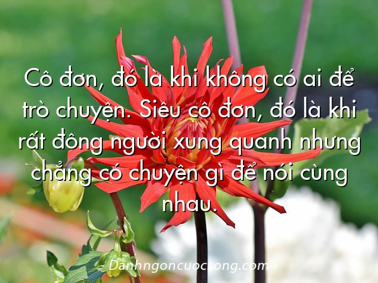 Cô đơn, đó là khi không có ai để trò chuyện. Siêu cô đơn, đó là khi rất đông người xung quanh nhưng chẳng có chuyện gì để nói cùng nhau.