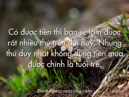 Có được tiền thì bạn sẽ làm được rất nhiều thứ trên đời này. Nhưng thứ duy nhất không dùng tiền mua được chính là tuổi trẻ.