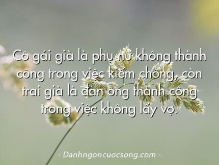 Cô gái già là phụ nữ không thành công trong việc kiếm chồng, còn trai già là đàn ông thành công trong việc không lấy vợ.
