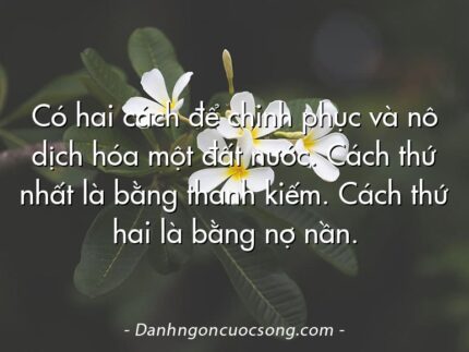 Có hai cách để chinh phục và nô dịch hóa một đất nước. Cách thứ nhất là bằng thanh kiếm. Cách thứ hai là bằng nợ nần.