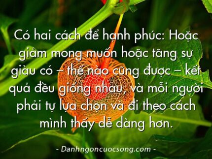 Có hai cách để hạnh phúc: Hoặc giảm mong muốn hoặc tăng sự giàu có – thế nào cũng được – kết quả đều giống nhau, và mỗi người phải tự lựa chọn và đi theo cách mình thấy dễ dàng hơn.