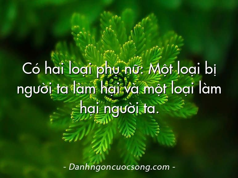 Có hai loại phụ nữ: Một loại bị người ta làm hại và một loại làm hại người ta.