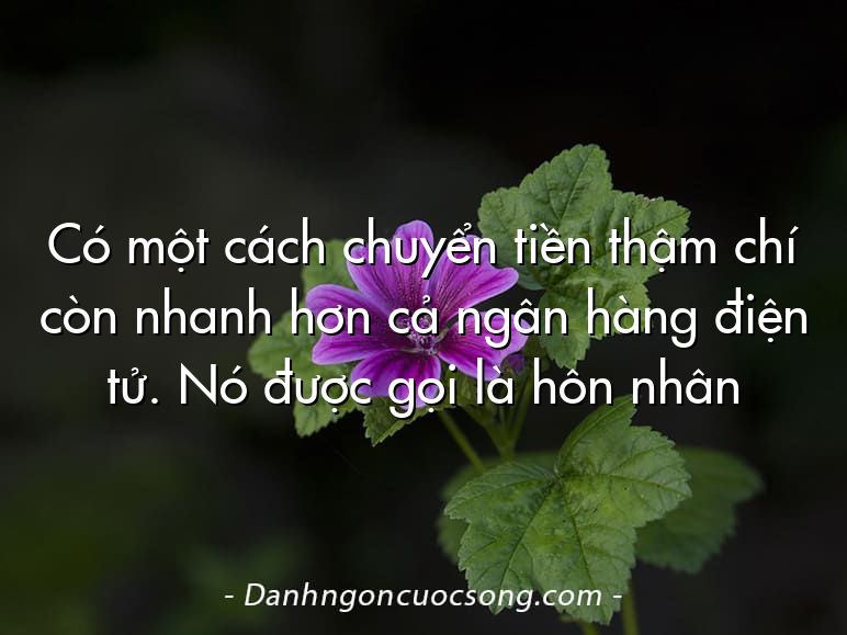 Có một cách chuyển tiền thậm chí còn nhanh hơn cả ngân hàng điện tử. Nó được gọi là hôn nhân