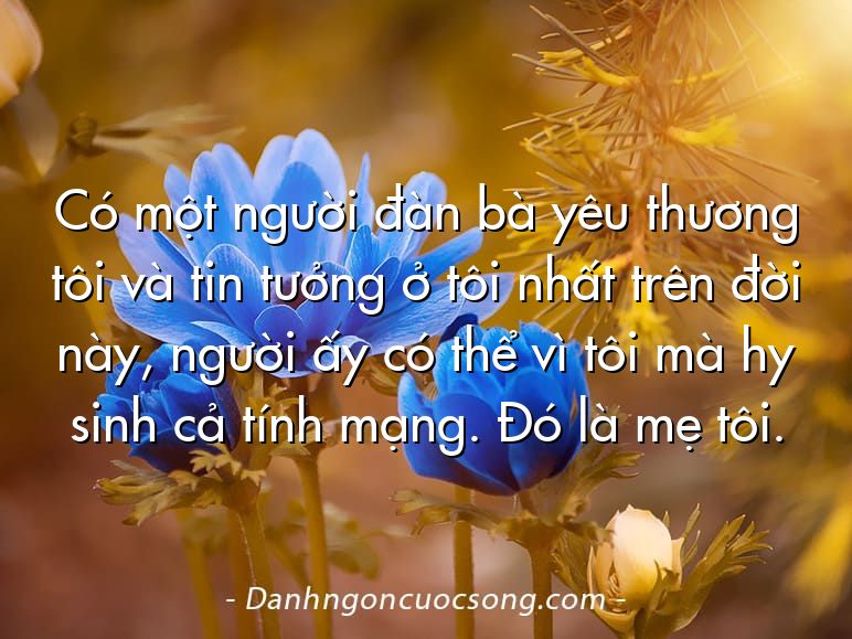 Có một người đàn bà yêu thương tôi và tin tưởng ở tôi nhất trên đời này, người ấy có thể vì tôi mà hy sinh cả tính mạng. Đó là mẹ tôi.