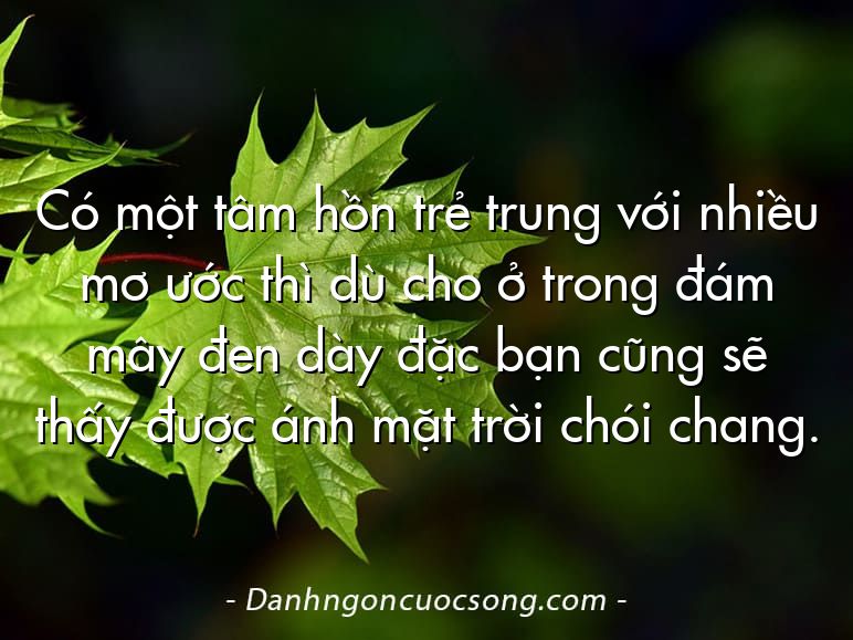 Có một tâm hồn trẻ trung với nhiều mơ ước thì dù cho ở trong đám mây đen dày đặc bạn cũng sẽ thấy được ánh mặt trời chói chang.