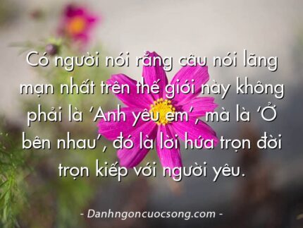 Có người nói rằng câu nói lãng mạn nhất trên thế giới này không phải là ‘Anh yêu em’, mà là ‘Ở bên nhau’, đó là lời hứa trọn đời trọn kiếp với người yêu.