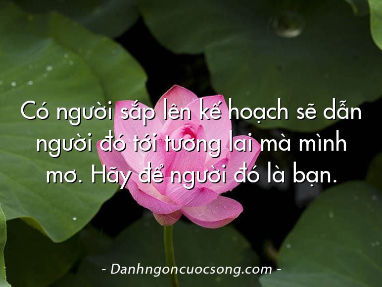 Có người sắp lên kế hoạch sẽ dẫn người đó tới tương lai mà mình mơ. Hãy để người đó là bạn.