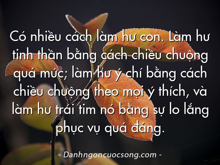 Có nhiều cách làm hư con. Làm hư tinh thần bằng cách chiều chuộng quá mức; làm hư ý chí bằng cách chiều chuộng theo mọi ý thích, và làm hư trái tim nó bằng sự lo lắng phục vụ quá đáng.