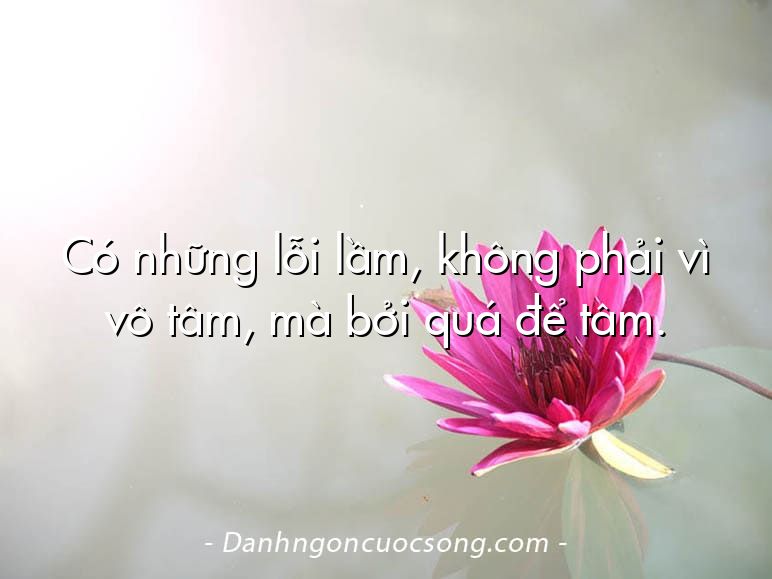 Có những lỗi lầm, không phải vì vô tâm, mà bởi quá để tâm.
