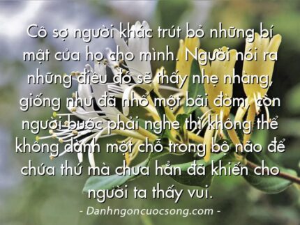 Cô sợ người khác trút bỏ những bí mật của họ cho mình. Người nói ra những điều đó sẽ thấy nhẹ nhàng, giống như đã nhổ một bãi đờm, còn người buộc phải nghe thì không thể không dành một chỗ trong bộ não để chứa thứ mà chưa hẳn đã khiến cho người ta thấy vui.