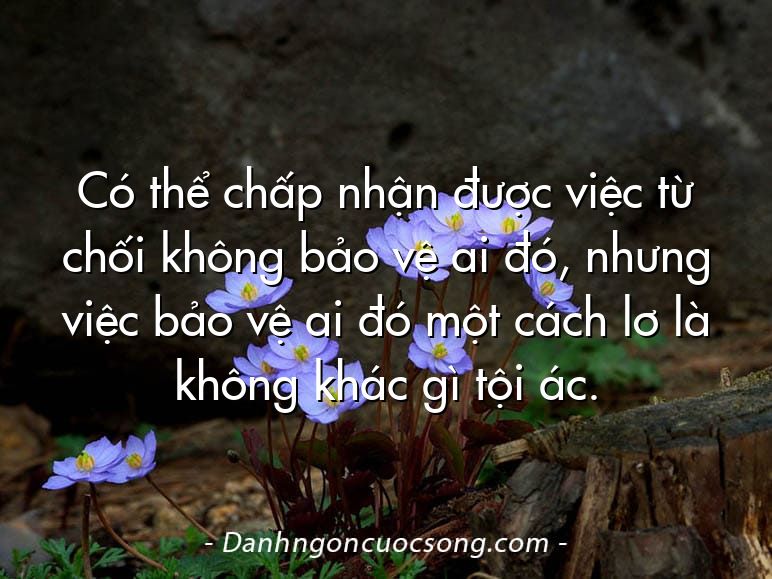 Có thể chấp nhận được việc từ chối không bảo vệ ai đó, nhưng việc bảo vệ ai đó một cách lơ là không khác gì tội ác.